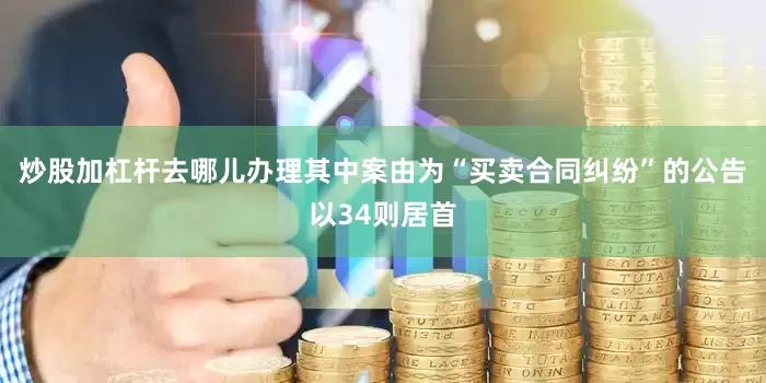 炒股加杠杆去哪儿办理其中案由为“买卖合同纠纷”的公告以34则居首