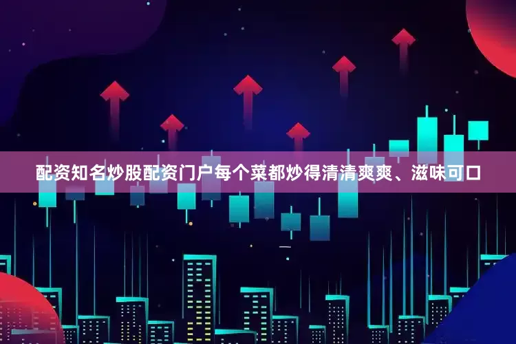 配资知名炒股配资门户每个菜都炒得清清爽爽、滋味可口