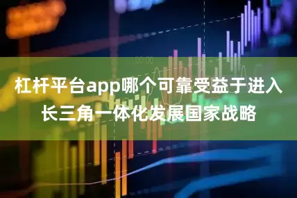 杠杆平台app哪个可靠受益于进入长三角一体化发展国家战略