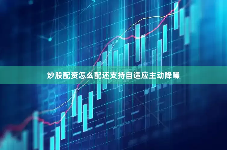 炒股配资怎么配还支持自适应主动降噪