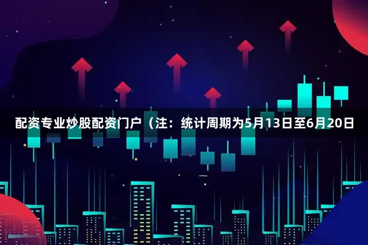 配资专业炒股配资门户（注：统计周期为5月13日至6月20日