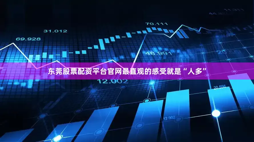 东莞股票配资平台官网最直观的感受就是“人多”