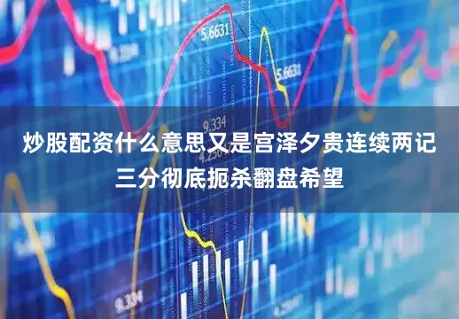 炒股配资什么意思又是宫泽夕贵连续两记三分彻底扼杀翻盘希望