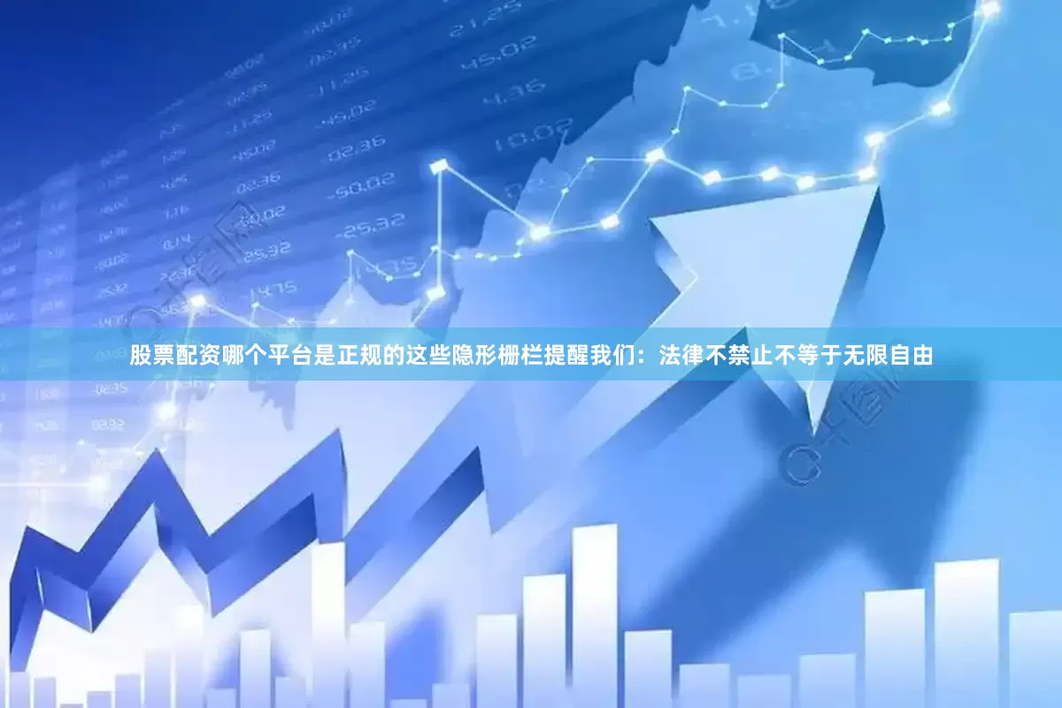 股票配资哪个平台是正规的这些隐形栅栏提醒我们：法律不禁止不等于无限自由