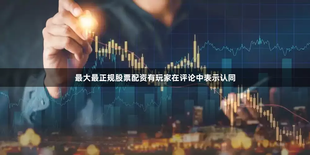最大最正规股票配资有玩家在评论中表示认同