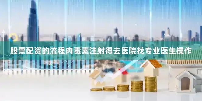股票配资的流程肉毒素注射得去医院找专业医生操作