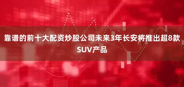 靠谱的前十大配资炒股公司未来3年长安将推出超8款SUV产品
