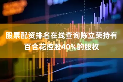 股票配资排名在线查询陈立荣持有百合花控股40%的股权