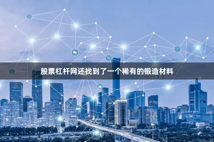 股票杠杆网还找到了一个稀有的锻造材料