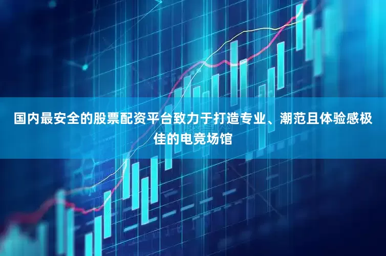 国内最安全的股票配资平台致力于打造专业、潮范且体验感极佳的电竞场馆