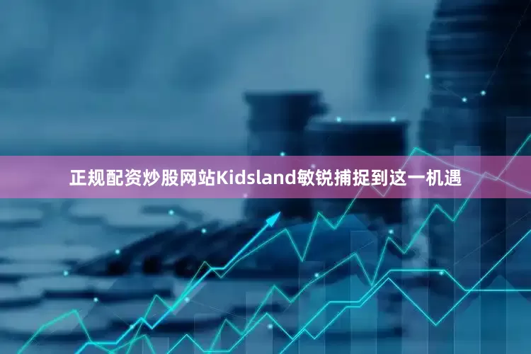 正规配资炒股网站Kidsland敏锐捕捉到这一机遇