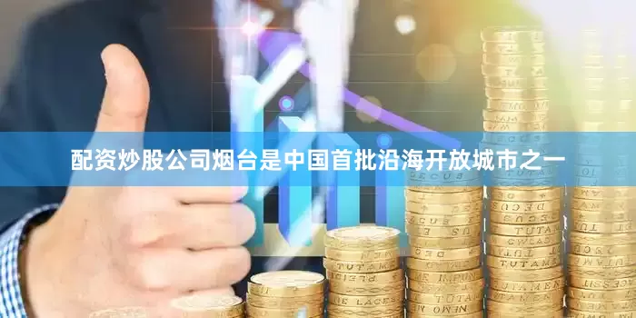 配资炒股公司烟台是中国首批沿海开放城市之一