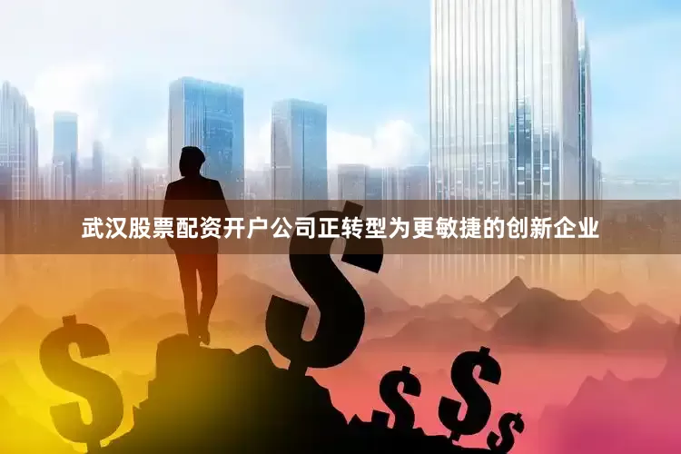 武汉股票配资开户公司正转型为更敏捷的创新企业