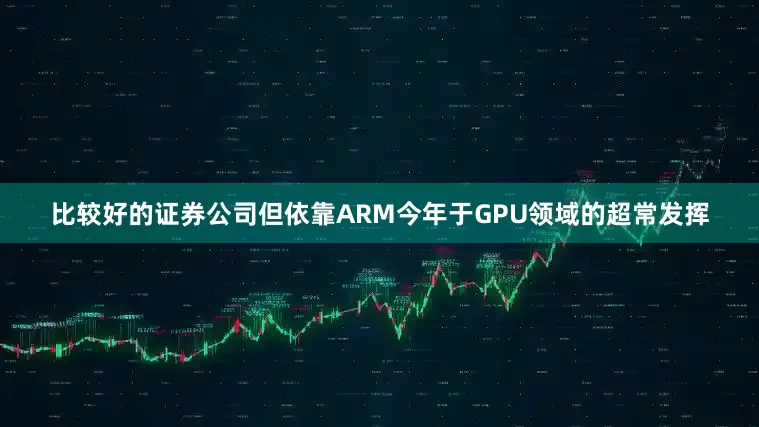 比较好的证券公司但依靠ARM今年于GPU领域的超常发挥
