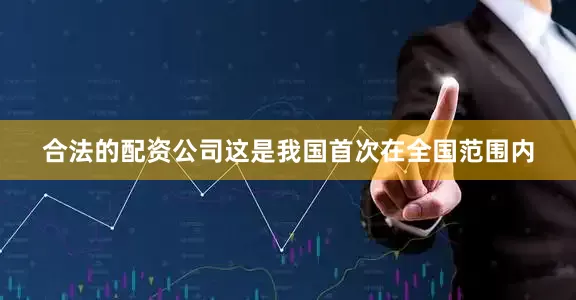 合法的配资公司这是我国首次在全国范围内