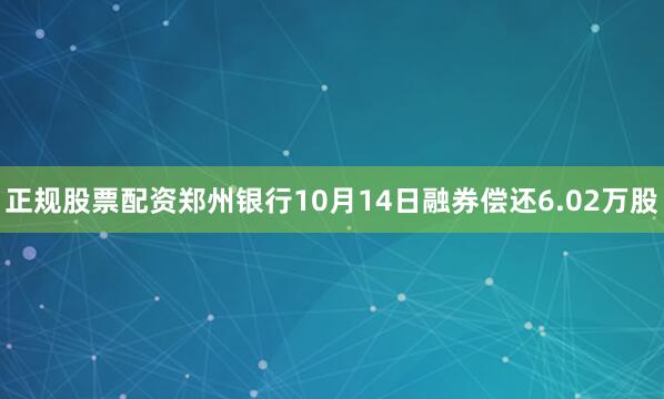 正规股票配资郑州银行10月14日融券偿还6.02万股