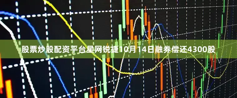 股票炒股配资平台星网锐捷10月14日融券偿还4300股