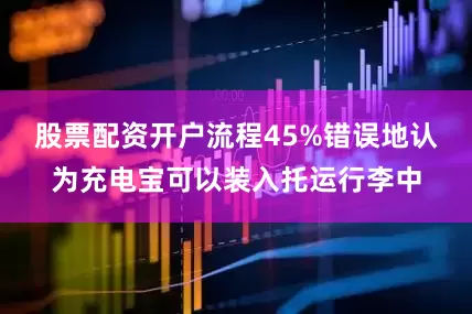 股票配资开户流程45%错误地认为充电宝可以装入托运行李中