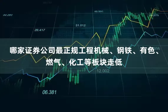 哪家证券公司最正规工程机械、钢铁、有色、燃气、化工等板块走低
