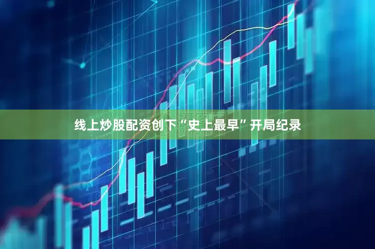 线上炒股配资创下“史上最早”开局纪录
