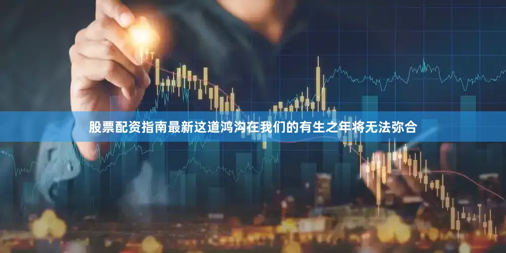 股票配资指南最新这道鸿沟在我们的有生之年将无法弥合