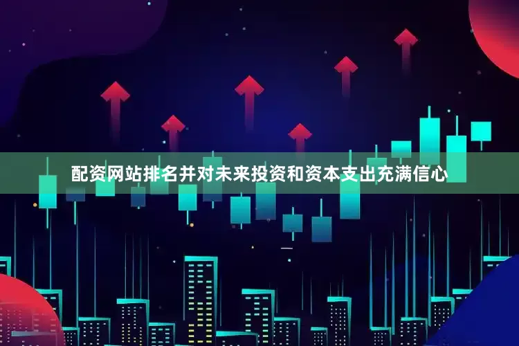 配资网站排名并对未来投资和资本支出充满信心