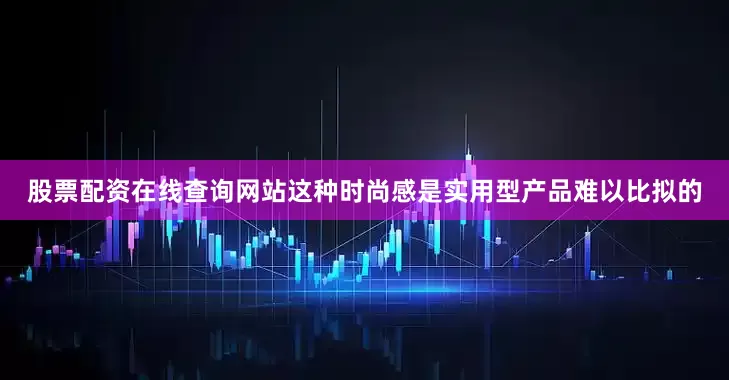股票配资在线查询网站这种时尚感是实用型产品难以比拟的
